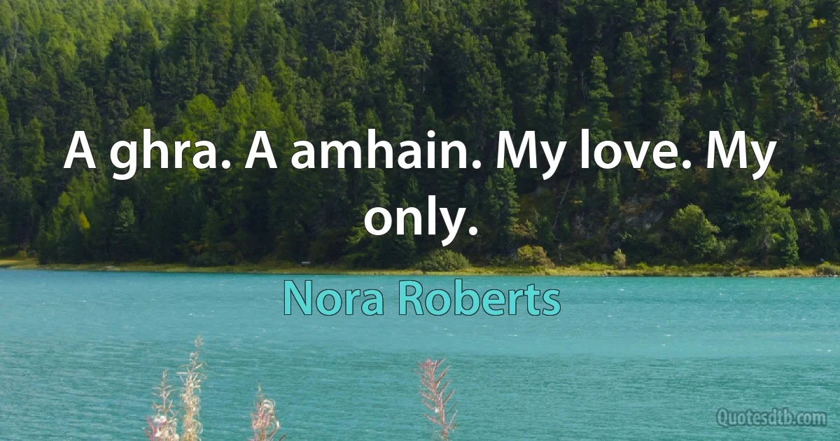 A ghra. A amhain. My love. My only. (Nora Roberts)