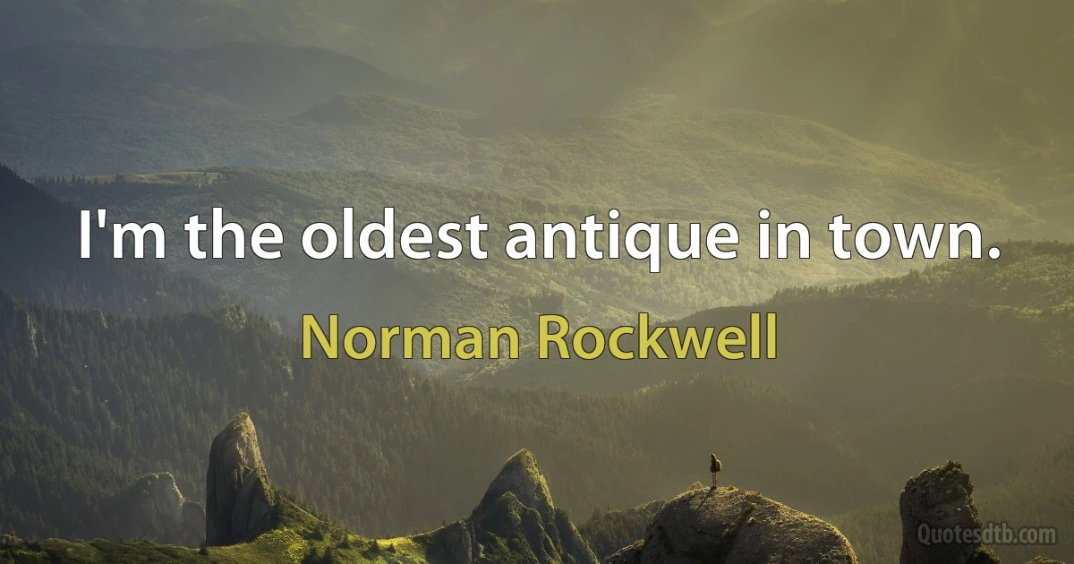 I'm the oldest antique in town. (Norman Rockwell)