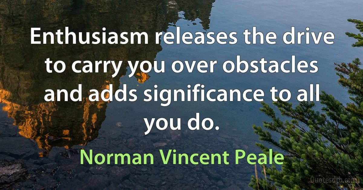 Enthusiasm releases the drive to carry you over obstacles and adds significance to all you do. (Norman Vincent Peale)