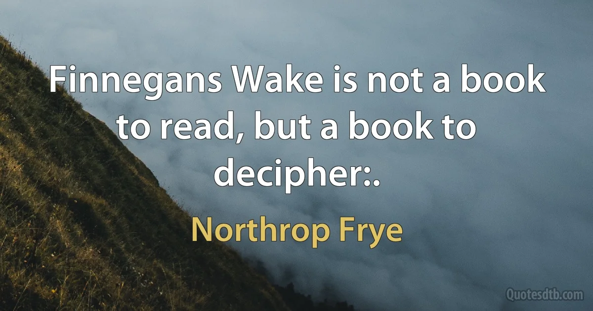 Finnegans Wake is not a book to read, but a book to decipher:. (Northrop Frye)