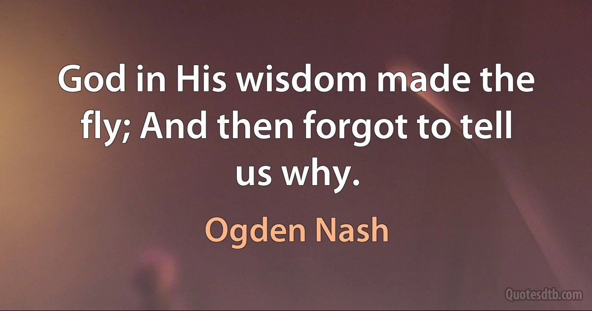 God in His wisdom made the fly; And then forgot to tell us why. (Ogden Nash)