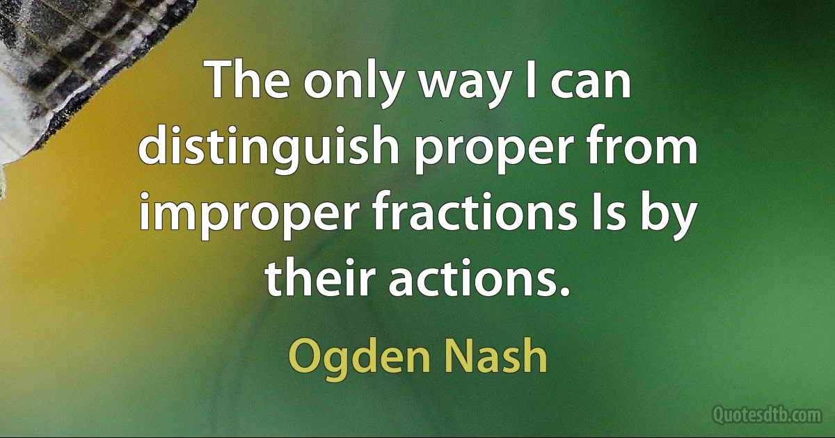 The only way I can distinguish proper from improper fractions Is by their actions. (Ogden Nash)