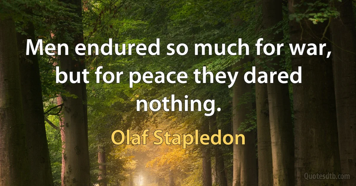 Men endured so much for war, but for peace they dared nothing. (Olaf Stapledon)