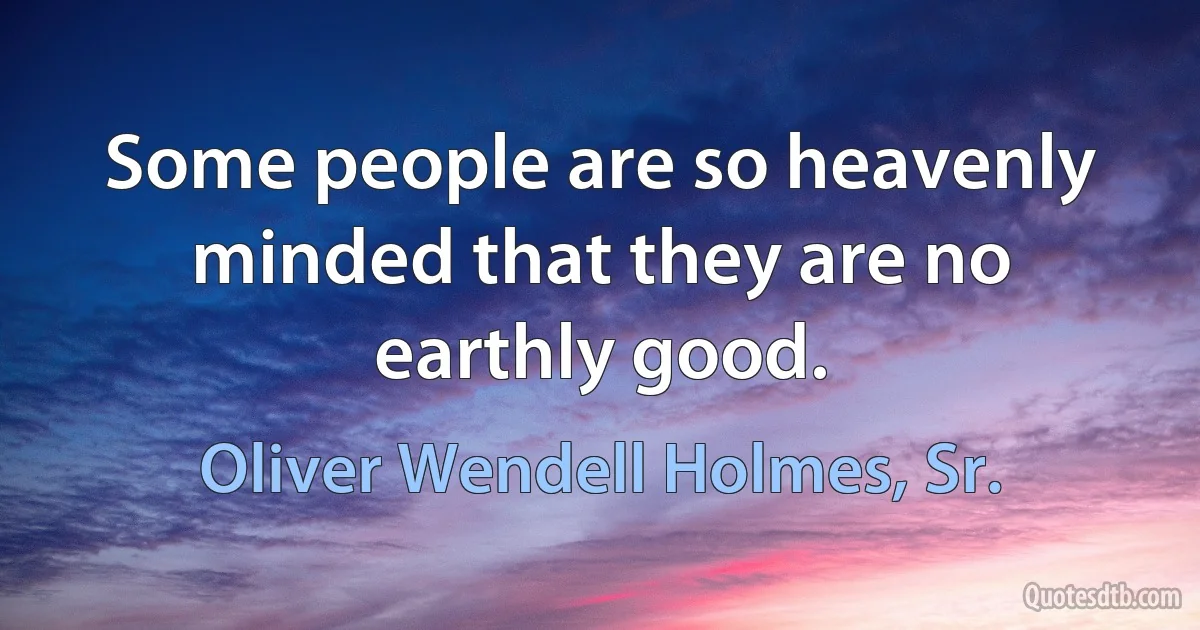 Some people are so heavenly minded that they are no earthly good. (Oliver Wendell Holmes, Sr.)