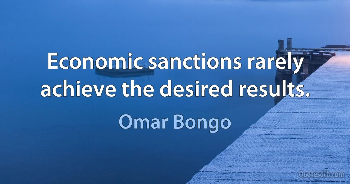 Economic sanctions rarely achieve the desired results. (Omar Bongo)