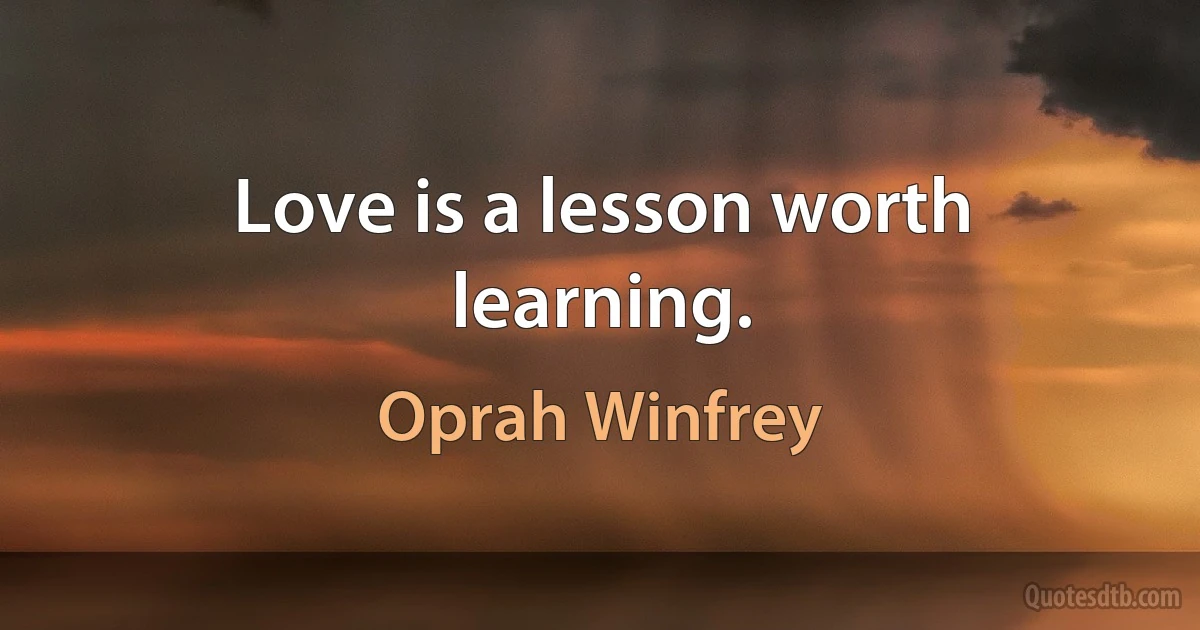 Love is a lesson worth learning. (Oprah Winfrey)