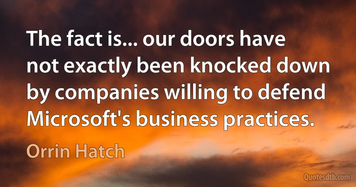 The fact is... our doors have not exactly been knocked down by companies willing to defend Microsoft's business practices. (Orrin Hatch)