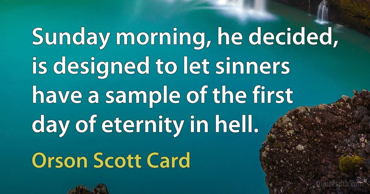 Sunday morning, he decided, is designed to let sinners have a sample of the first day of eternity in hell. (Orson Scott Card)