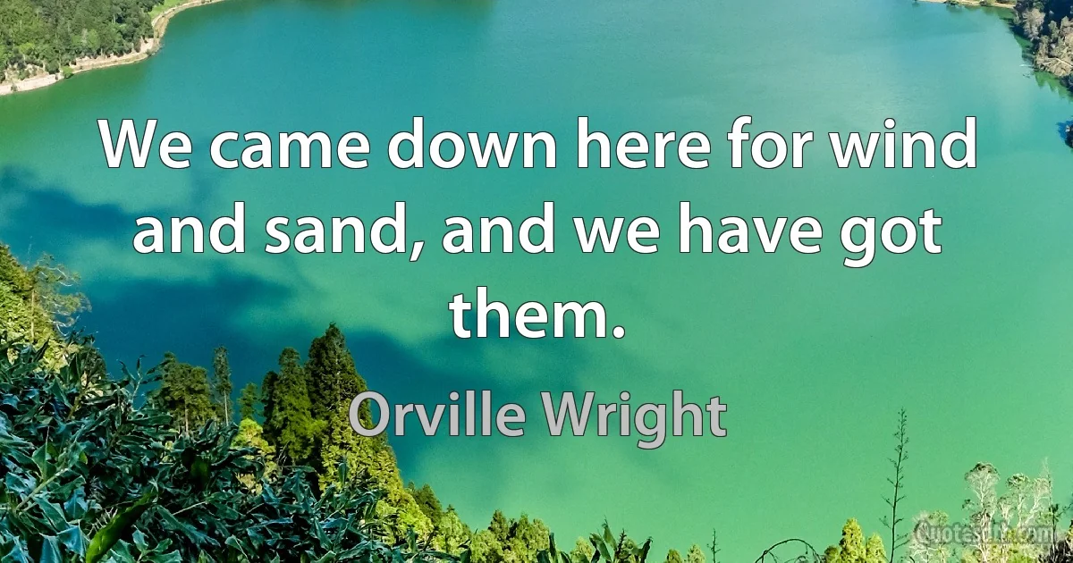 We came down here for wind and sand, and we have got them. (Orville Wright)