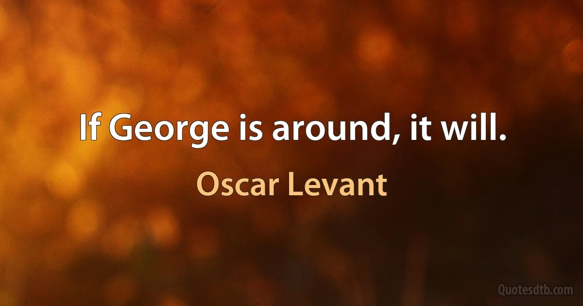 If George is around, it will. (Oscar Levant)