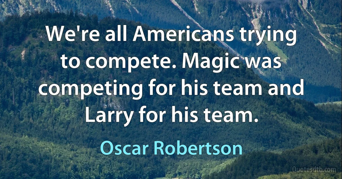 We're all Americans trying to compete. Magic was competing for his team and Larry for his team. (Oscar Robertson)