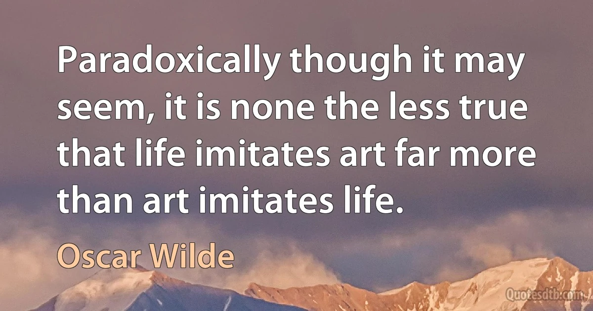 Paradoxically though it may seem, it is none the less true that life imitates art far more than art imitates life. (Oscar Wilde)