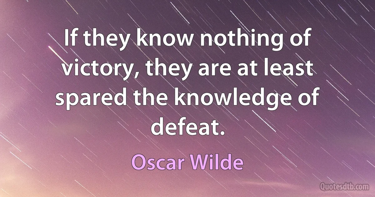 If they know nothing of victory, they are at least spared the knowledge of defeat. (Oscar Wilde)