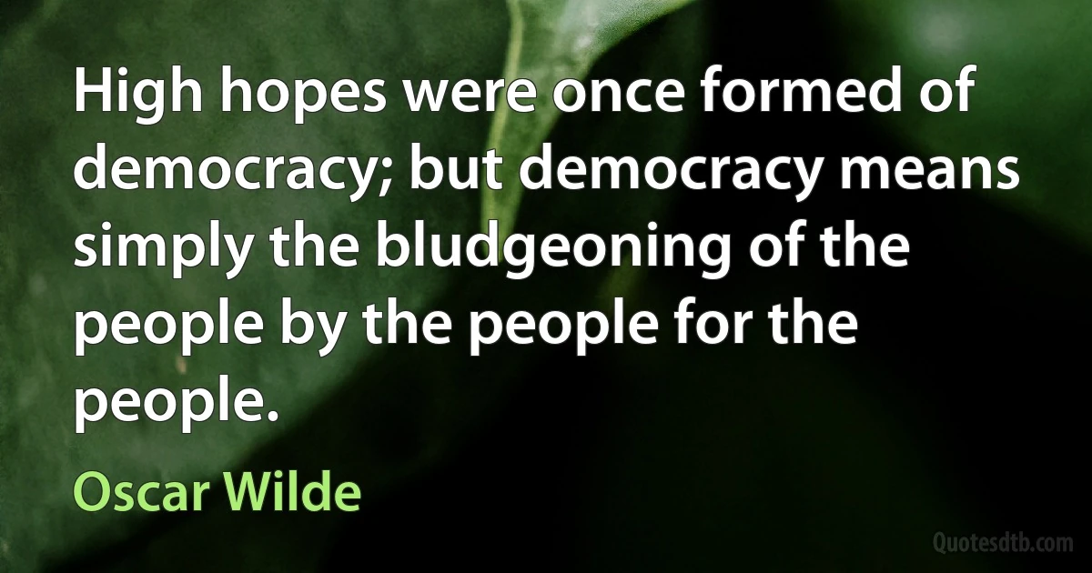 High hopes were once formed of democracy; but democracy means simply the bludgeoning of the people by the people for the people. (Oscar Wilde)