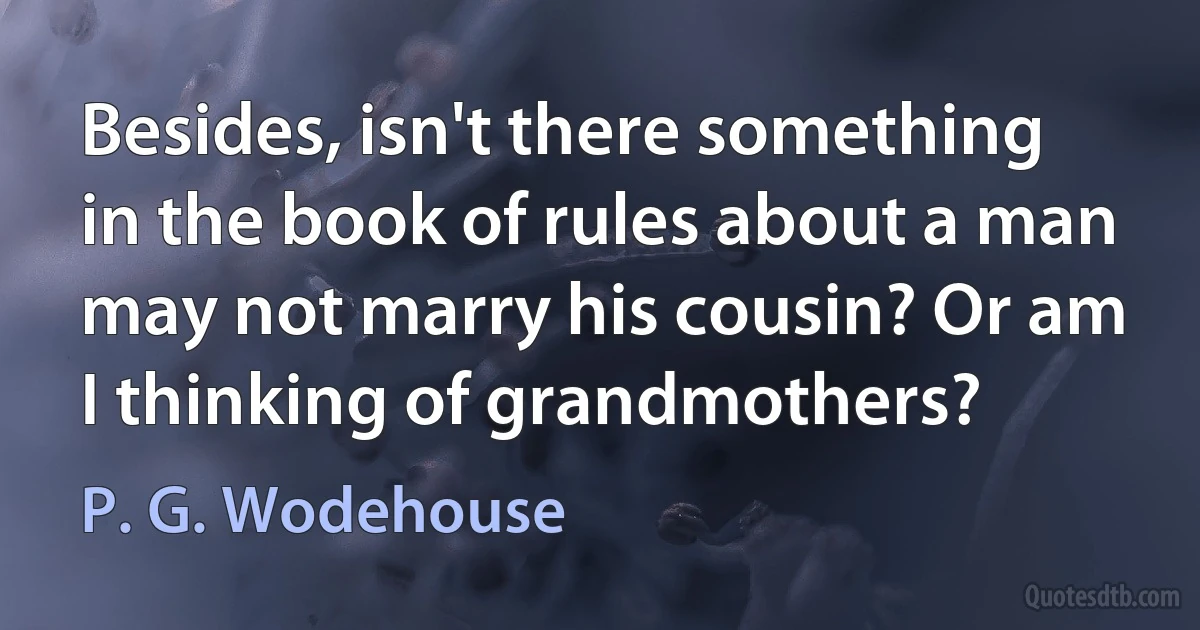 Besides, isn't there something in the book of rules about a man may not marry his cousin? Or am I thinking of grandmothers? (P. G. Wodehouse)