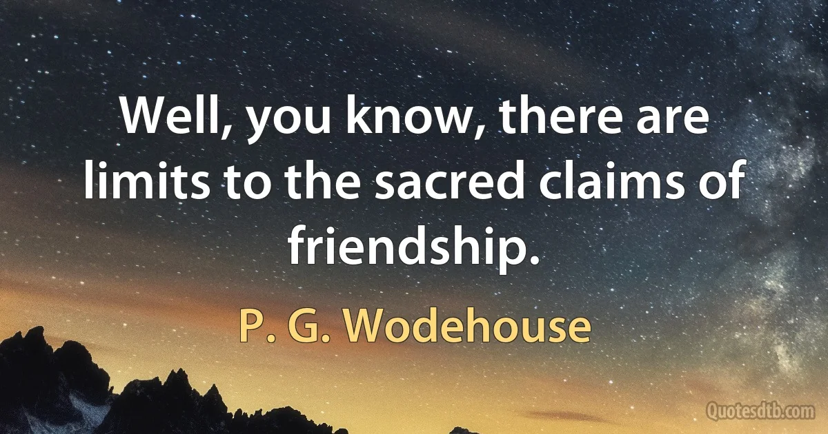 Well, you know, there are limits to the sacred claims of friendship. (P. G. Wodehouse)