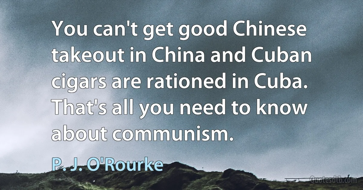 You can't get good Chinese takeout in China and Cuban cigars are rationed in Cuba. That's all you need to know about communism. (P. J. O'Rourke)