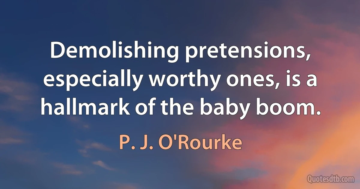 Demolishing pretensions, especially worthy ones, is a hallmark of the baby boom. (P. J. O'Rourke)