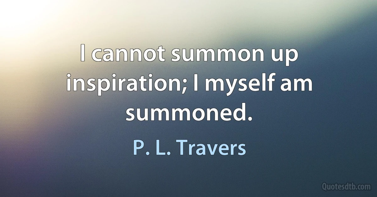 I cannot summon up inspiration; I myself am summoned. (P. L. Travers)