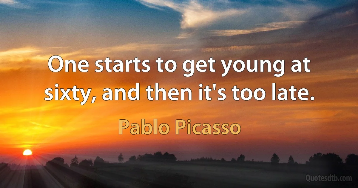 One starts to get young at sixty, and then it's too late. (Pablo Picasso)