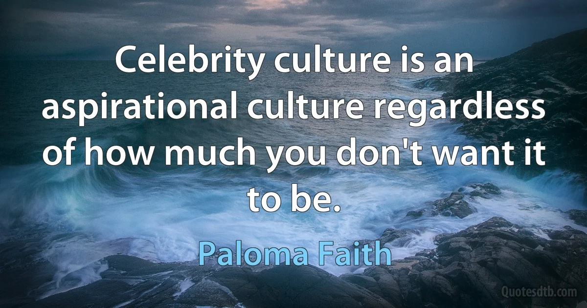 Celebrity culture is an aspirational culture regardless of how much you don't want it to be. (Paloma Faith)