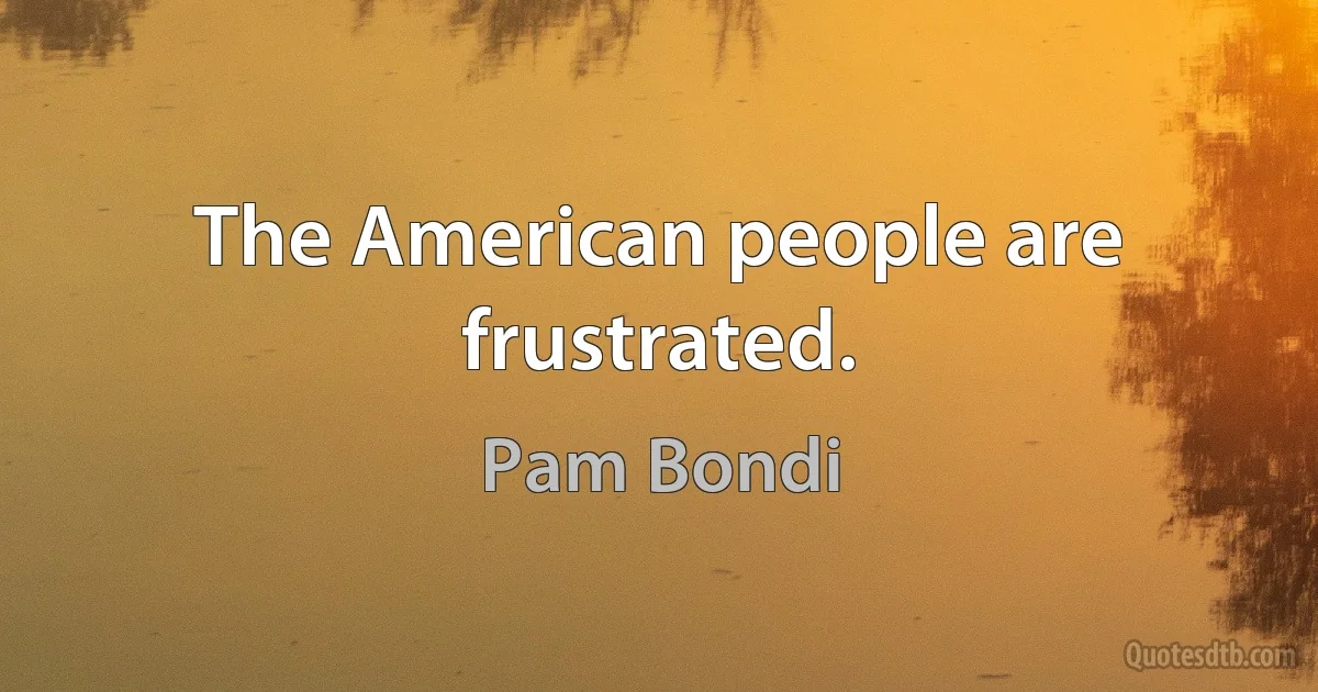 The American people are frustrated. (Pam Bondi)