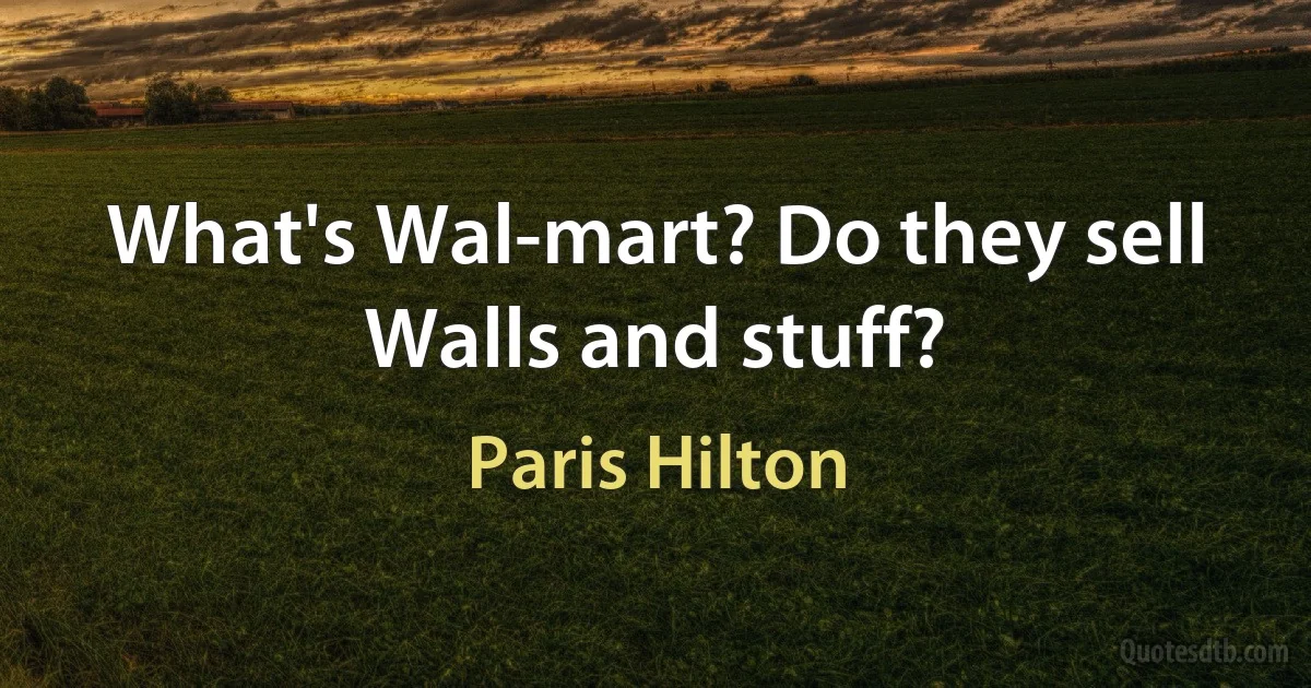 What's Wal-mart? Do they sell Walls and stuff? (Paris Hilton)