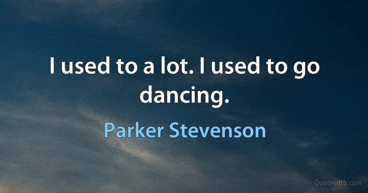 I used to a lot. I used to go dancing. (Parker Stevenson)