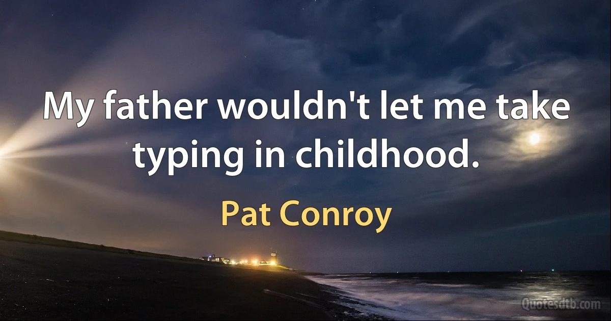 My father wouldn't let me take typing in childhood. (Pat Conroy)