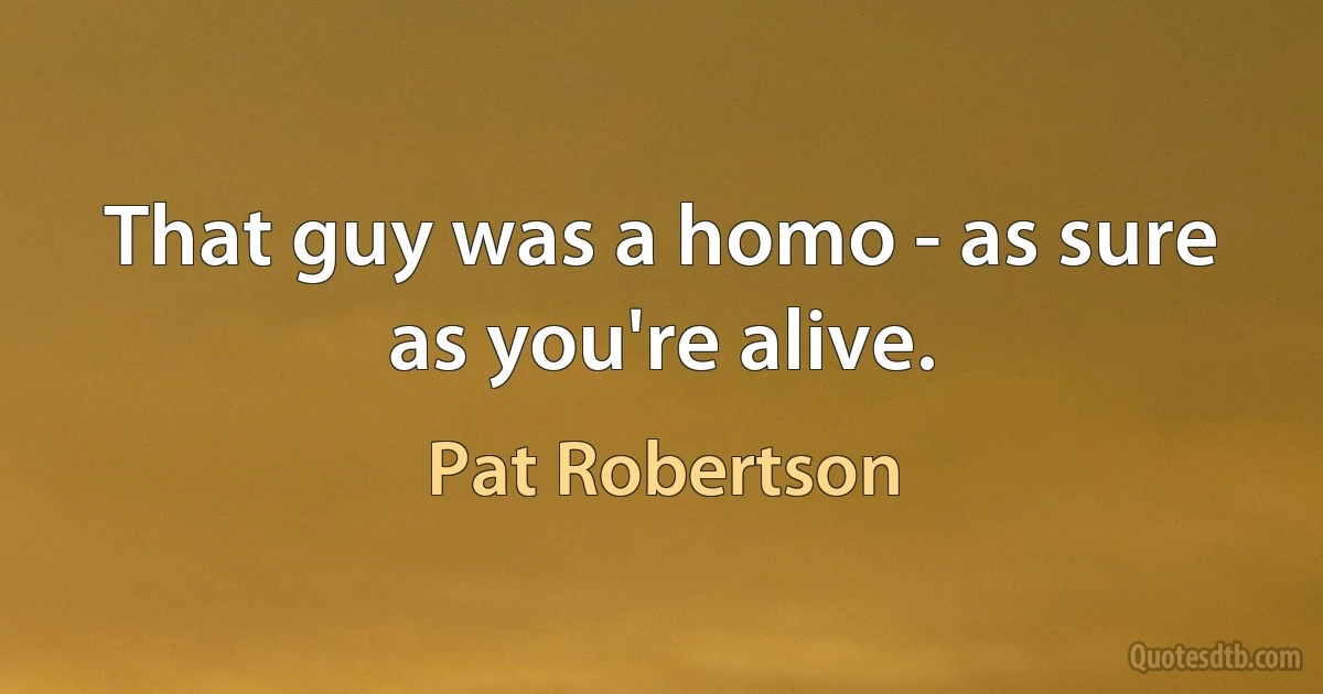 That guy was a homo - as sure as you're alive. (Pat Robertson)