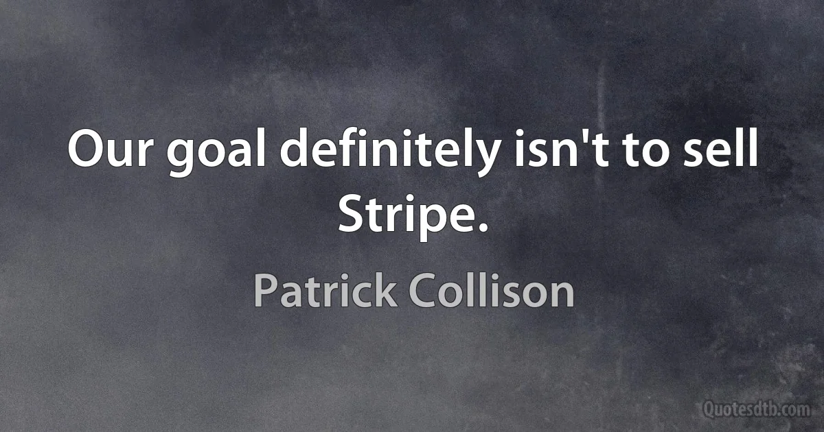 Our goal definitely isn't to sell Stripe. (Patrick Collison)