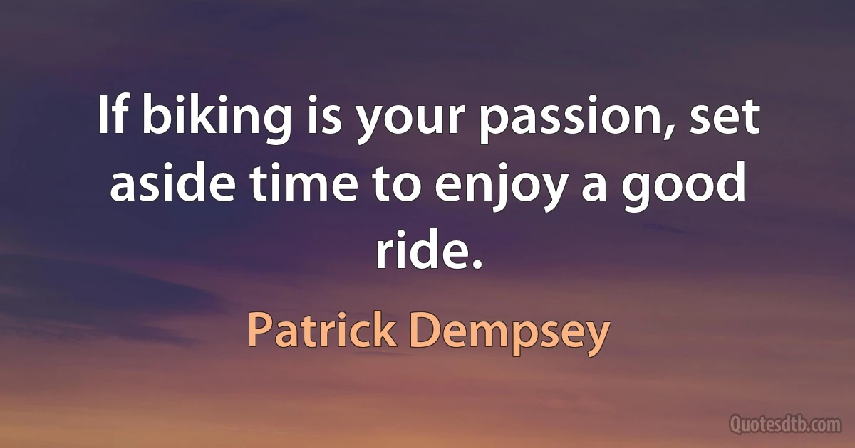 If biking is your passion, set aside time to enjoy a good ride. (Patrick Dempsey)