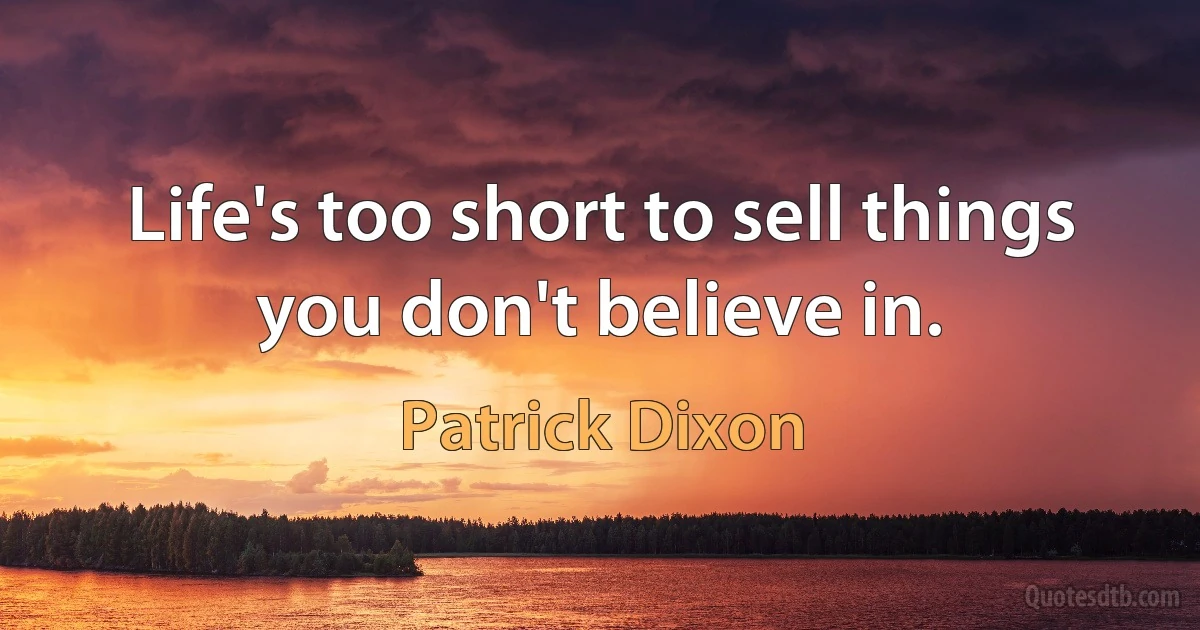 Life's too short to sell things you don't believe in. (Patrick Dixon)