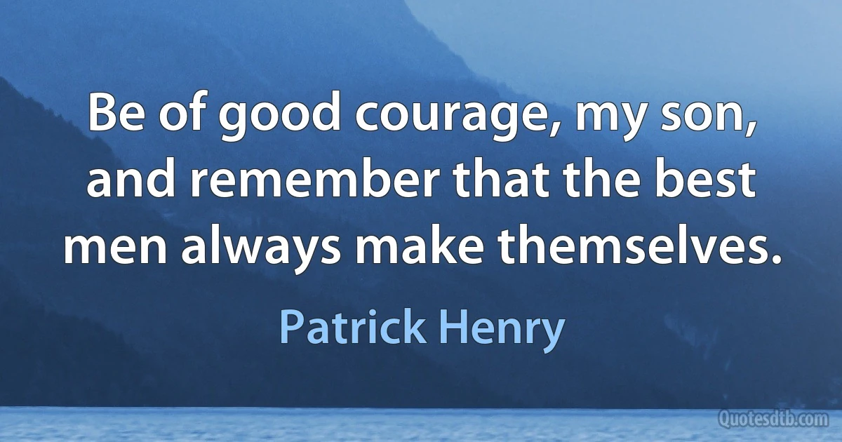 Be of good courage, my son, and remember that the best men always make themselves. (Patrick Henry)