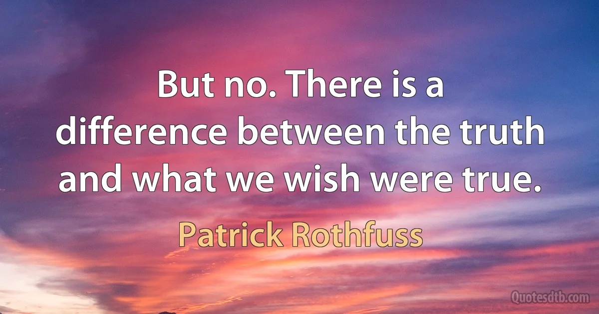 But no. There is a difference between the truth and what we wish were true. (Patrick Rothfuss)