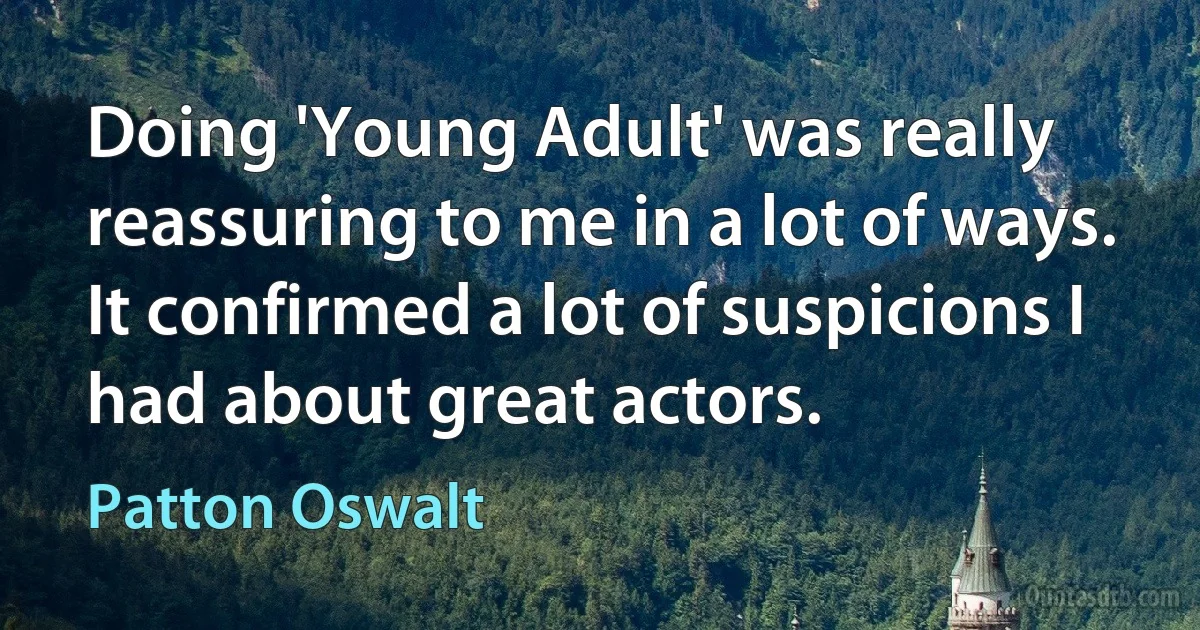 Doing 'Young Adult' was really reassuring to me in a lot of ways. It confirmed a lot of suspicions I had about great actors. (Patton Oswalt)