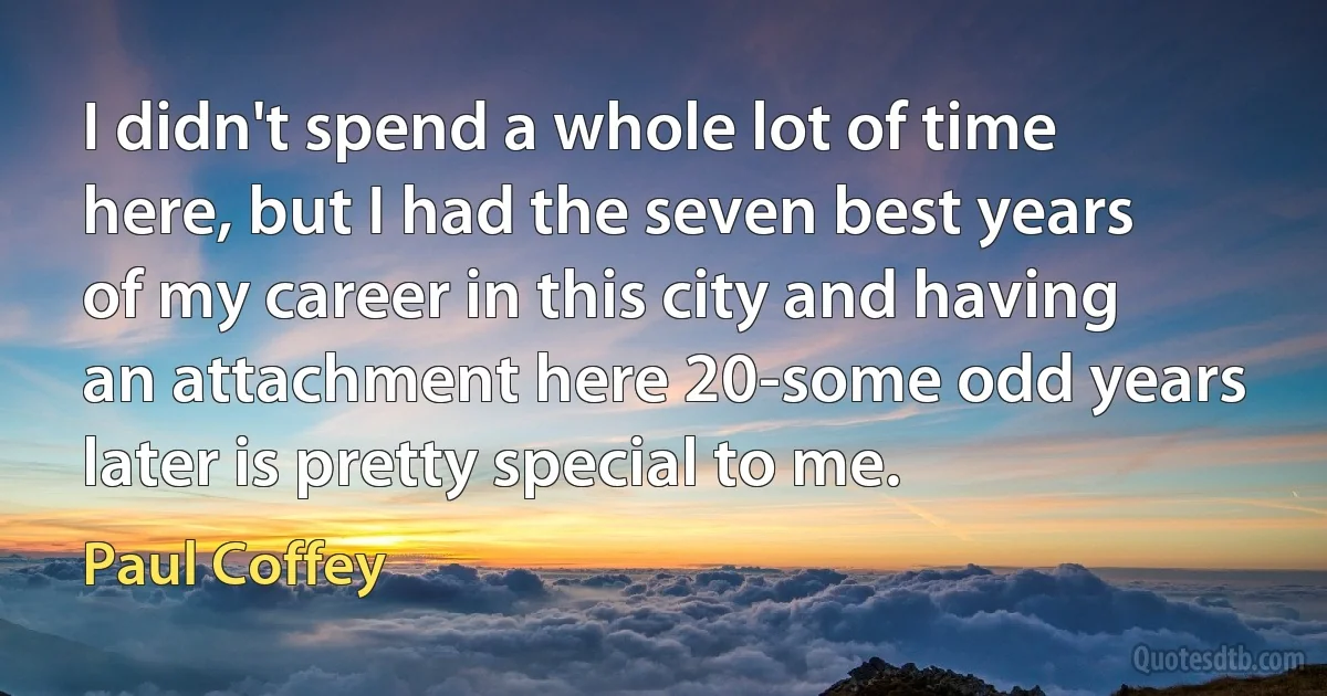 I didn't spend a whole lot of time here, but I had the seven best years of my career in this city and having an attachment here 20-some odd years later is pretty special to me. (Paul Coffey)