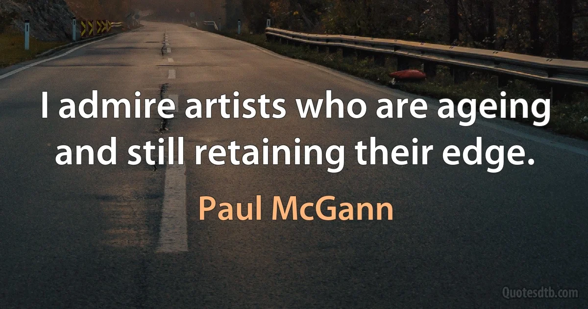 I admire artists who are ageing and still retaining their edge. (Paul McGann)