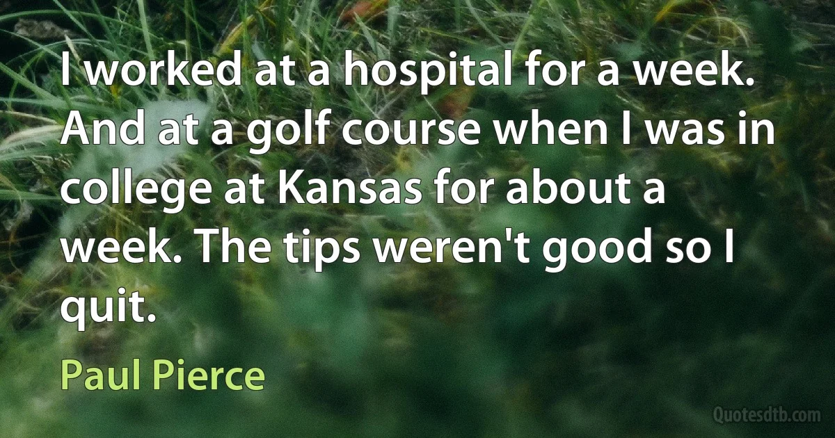 I worked at a hospital for a week. And at a golf course when I was in college at Kansas for about a week. The tips weren't good so I quit. (Paul Pierce)