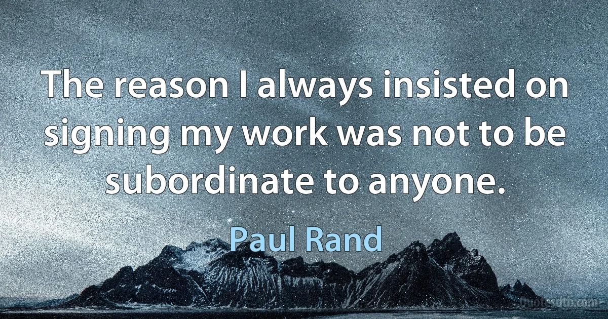 The reason I always insisted on signing my work was not to be subordinate to anyone. (Paul Rand)