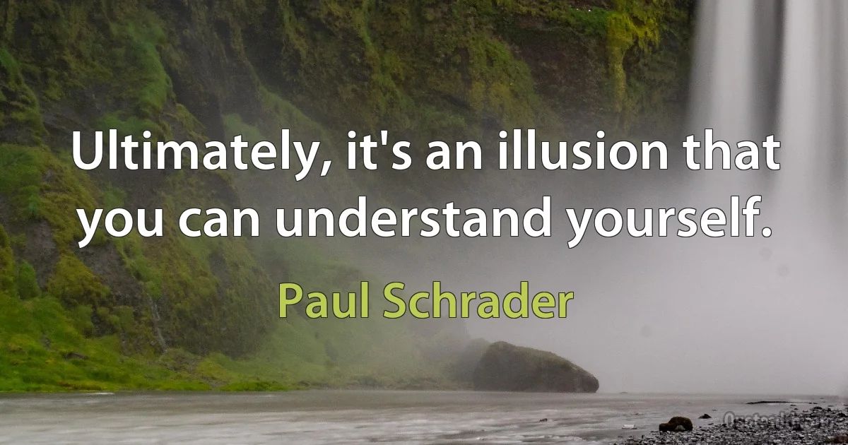 Ultimately, it's an illusion that you can understand yourself. (Paul Schrader)