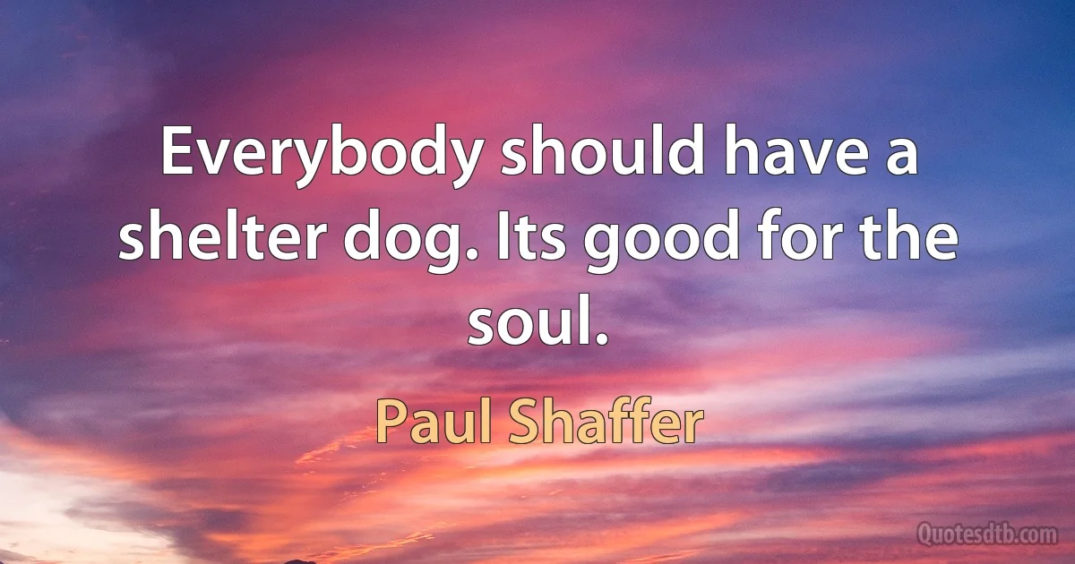 Everybody should have a shelter dog. Its good for the soul. (Paul Shaffer)