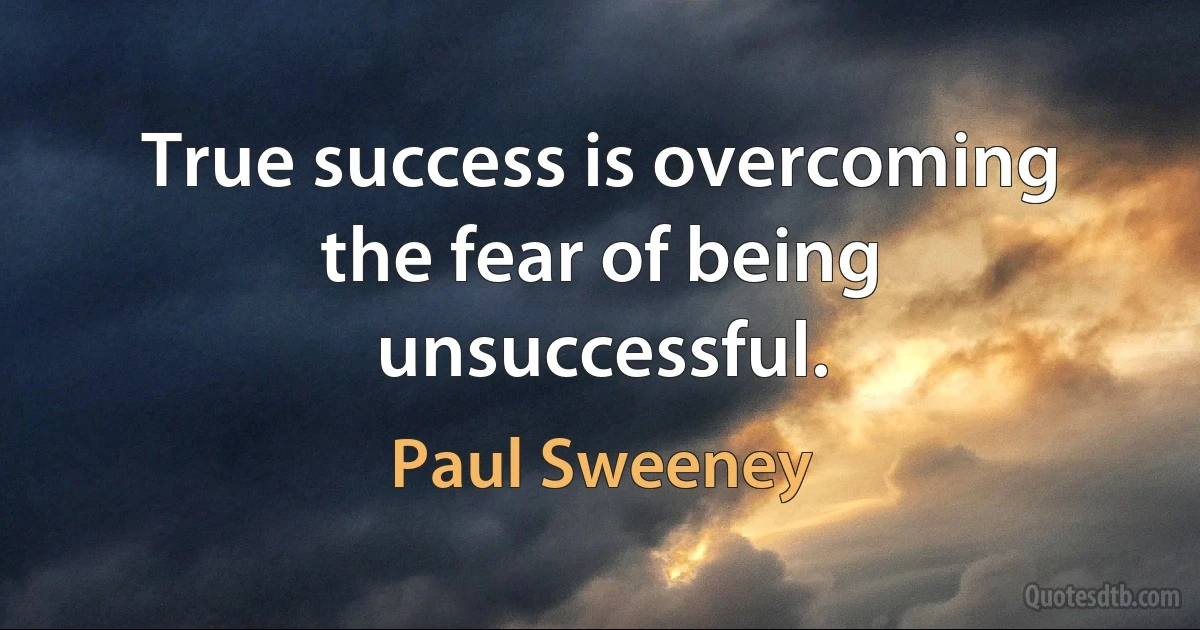 True success is overcoming the fear of being unsuccessful. (Paul Sweeney)