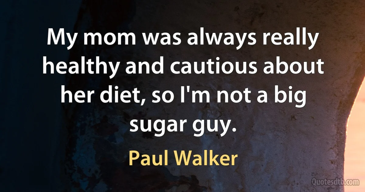 My mom was always really healthy and cautious about her diet, so I'm not a big sugar guy. (Paul Walker)