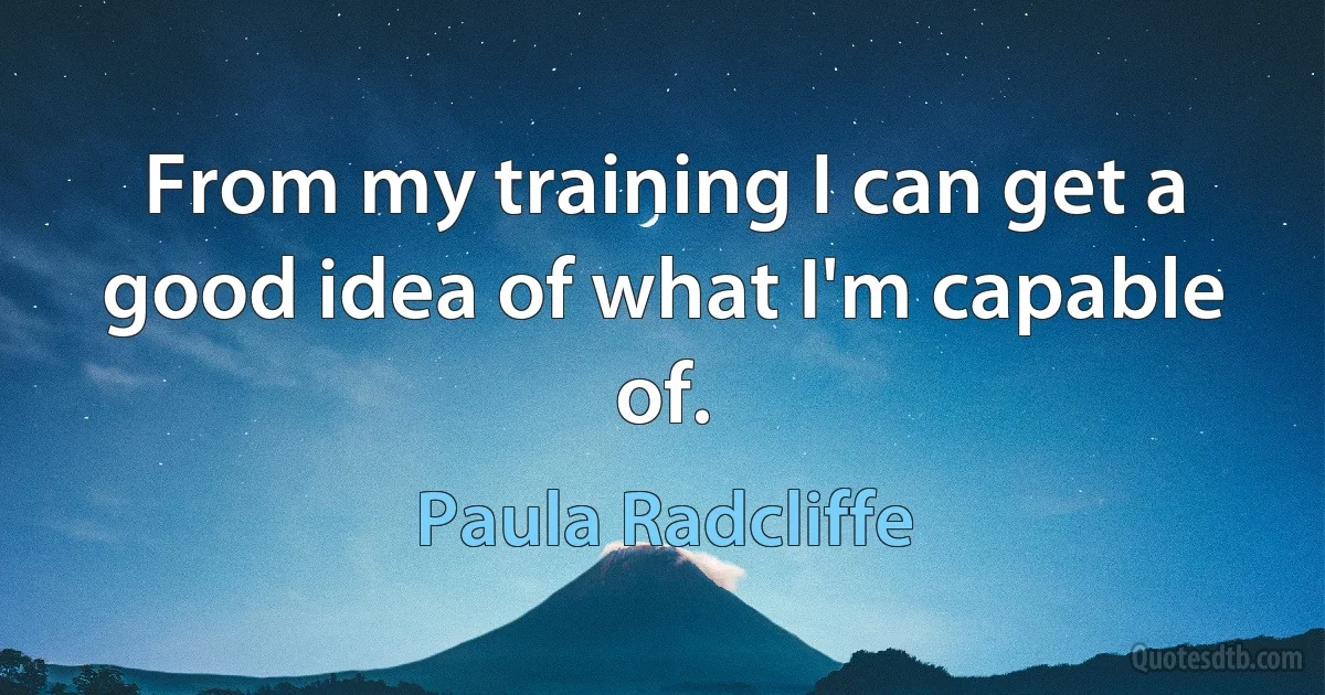 From my training I can get a good idea of what I'm capable of. (Paula Radcliffe)