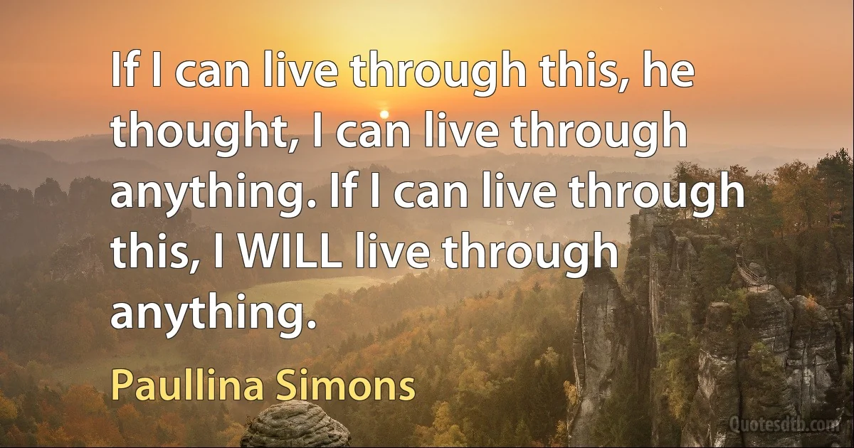 If I can live through this, he thought, I can live through anything. If I can live through this, I WILL live through anything. (Paullina Simons)