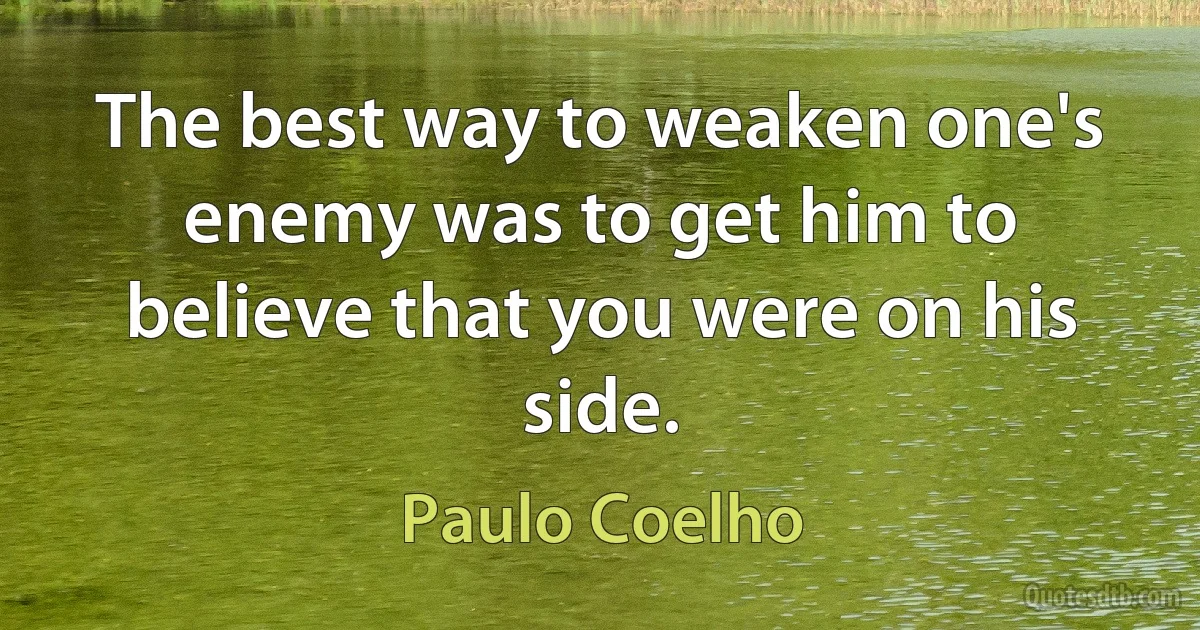 The best way to weaken one's enemy was to get him to believe that you were on his side. (Paulo Coelho)