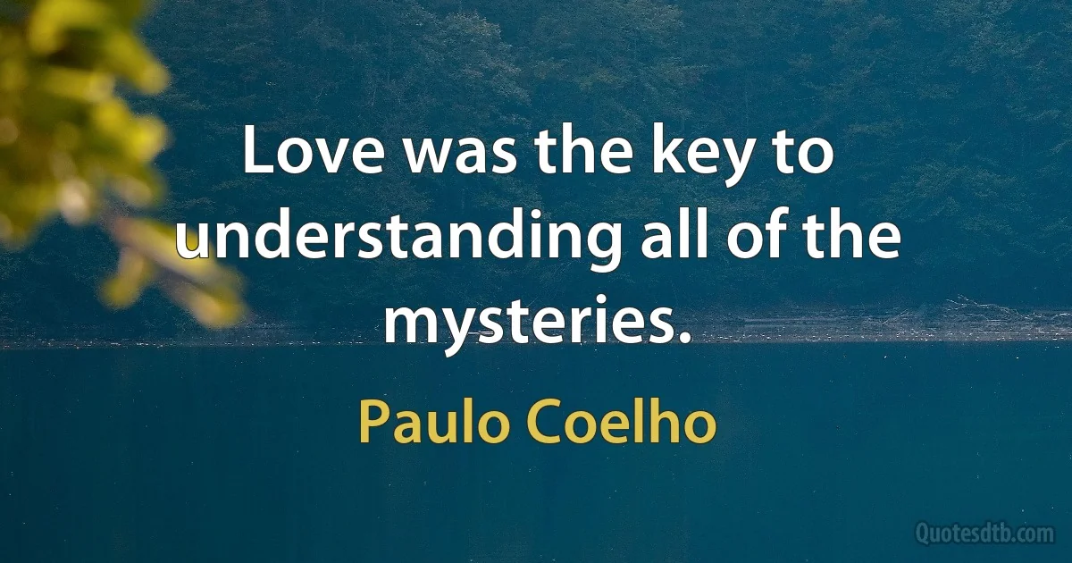 Love was the key to understanding all of the mysteries. (Paulo Coelho)