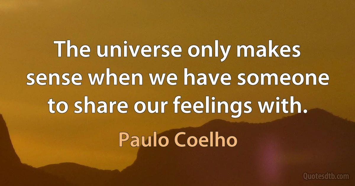 The universe only makes sense when we have someone to share our feelings with. (Paulo Coelho)