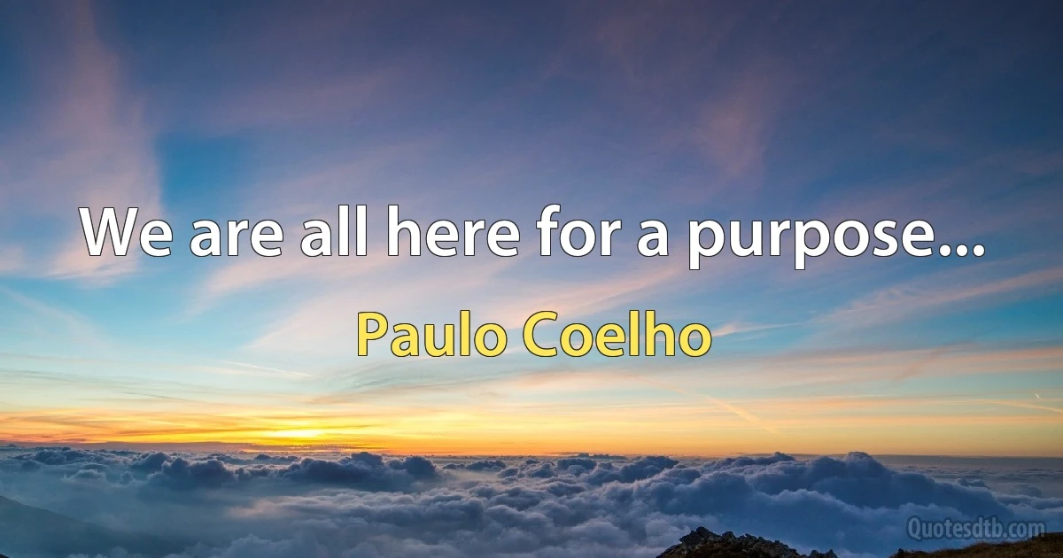 We are all here for a purpose... (Paulo Coelho)